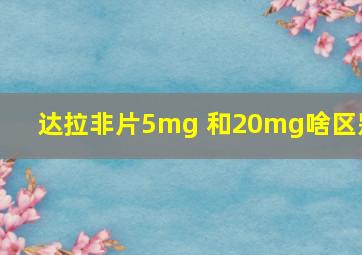 达拉非片5mg 和20mg啥区别